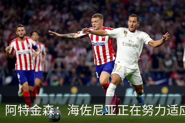 阿特金森：海佐尼亚正在努力适应球队，赋予他更多灵活性
